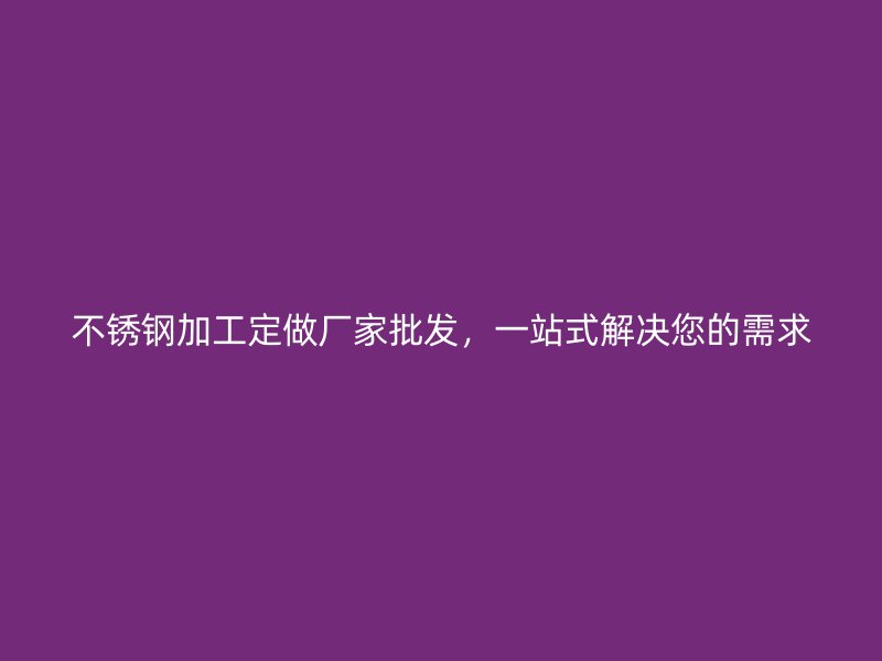 不銹鋼加工定做廠家批發(fā)，一站式解決您的需求