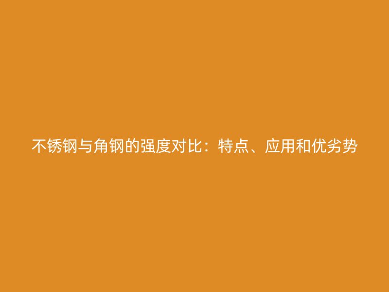 不銹鋼與角鋼的強(qiáng)度對(duì)比：特點(diǎn)、應(yīng)用和優(yōu)劣勢(shì)