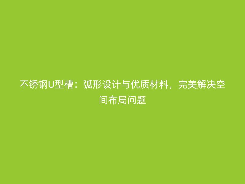 不銹鋼U型槽：弧形設(shè)計與優(yōu)質(zhì)材料，完美解決空間布局問題