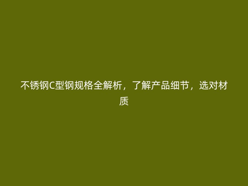 不銹鋼C型鋼規(guī)格全解析，了解產(chǎn)品細(xì)節(jié)，選對(duì)材質(zhì)