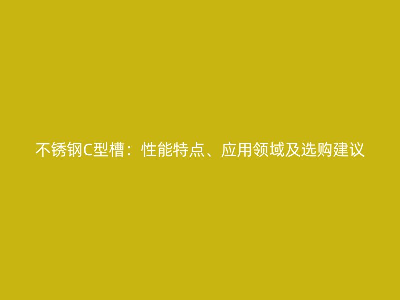 不銹鋼C型槽：性能特點、應(yīng)用領(lǐng)域及選購建議