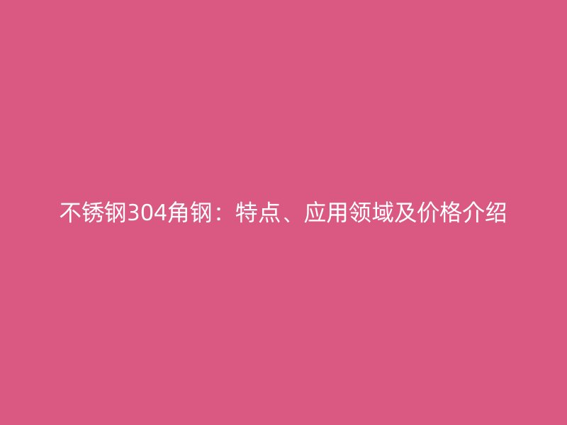 不銹鋼304角鋼：特點(diǎn)、應(yīng)用領(lǐng)域及價(jià)格介紹