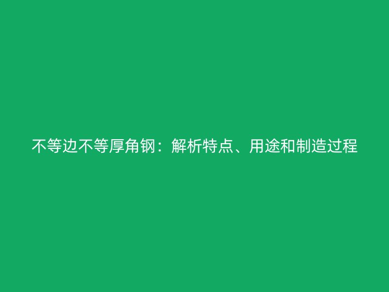 不等邊不等厚角鋼：解析特點(diǎn)、用途和制造過程