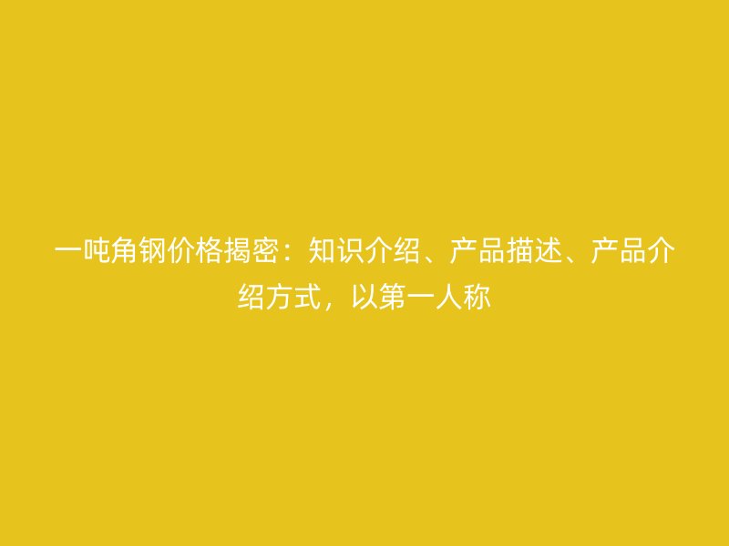 一噸角鋼價(jià)格揭密：知識(shí)介紹、產(chǎn)品描述、產(chǎn)品介紹方式，以第一人稱