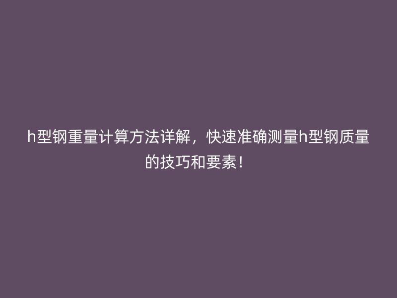 h型鋼重量計(jì)算方法詳解，快速準(zhǔn)確測(cè)量h型鋼質(zhì)量的技巧和要素！