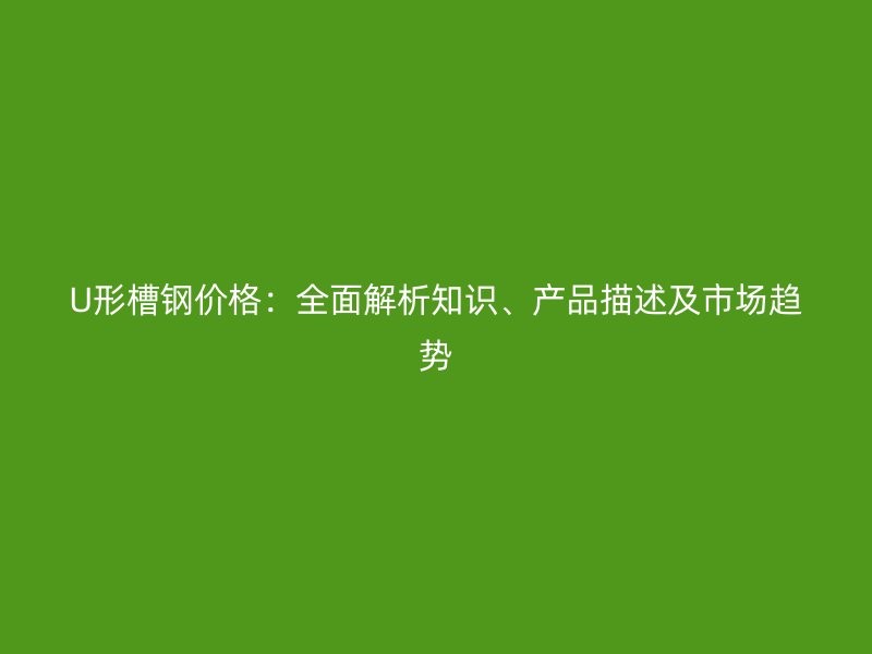 U形槽鋼價格：全面解析知識、產(chǎn)品描述及市場趨勢
