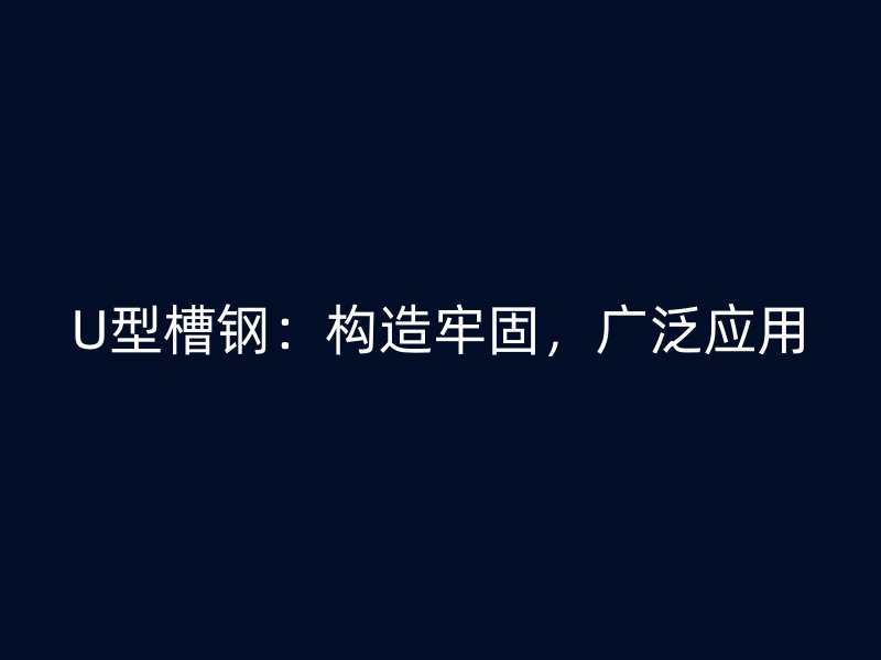 U型槽鋼：構(gòu)造牢固，廣泛應(yīng)用