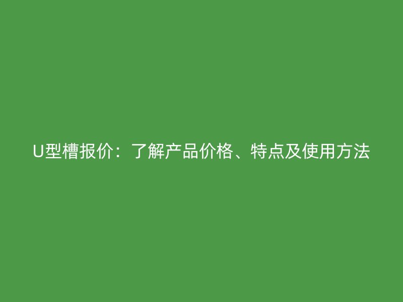 U型槽報(bào)價(jià)：了解產(chǎn)品價(jià)格、特點(diǎn)及使用方法