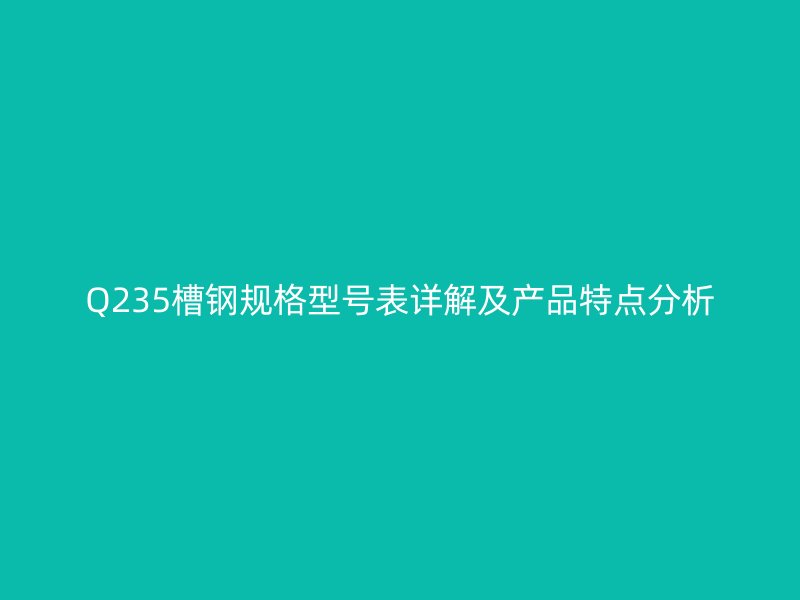 Q235槽鋼規(guī)格型號(hào)表詳解及產(chǎn)品特點(diǎn)分析