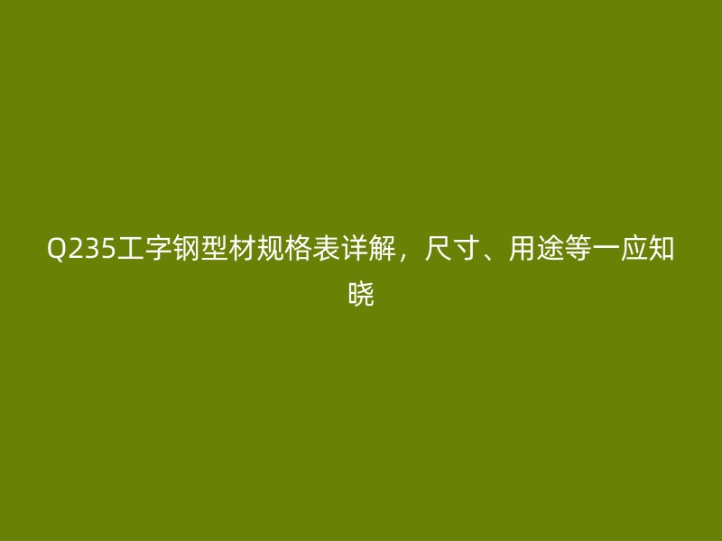 Q235工字鋼型材規(guī)格表詳解，尺寸、用途等一應(yīng)知曉