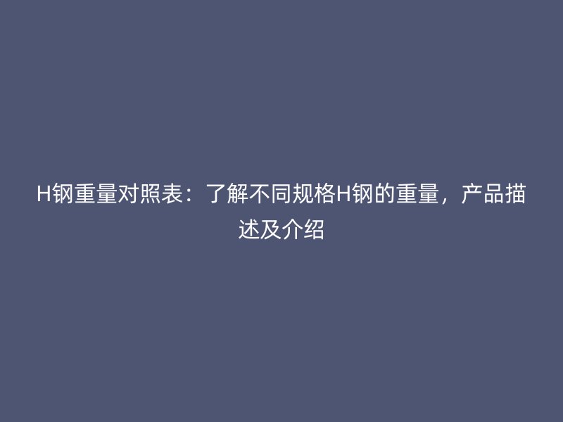 H鋼重量對照表：了解不同規(guī)格H鋼的重量，產(chǎn)品描述及介紹