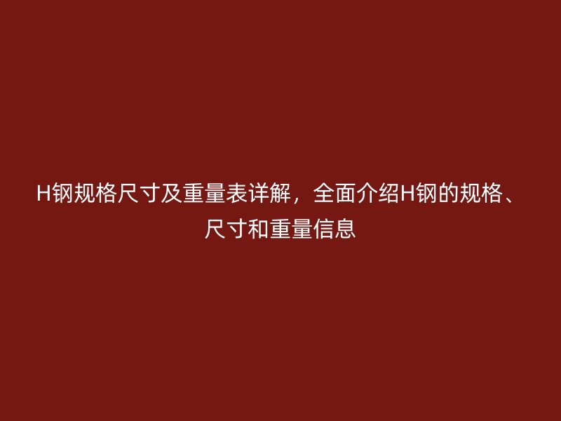 H鋼規(guī)格尺寸及重量表詳解，全面介紹H鋼的規(guī)格、尺寸和重量信息