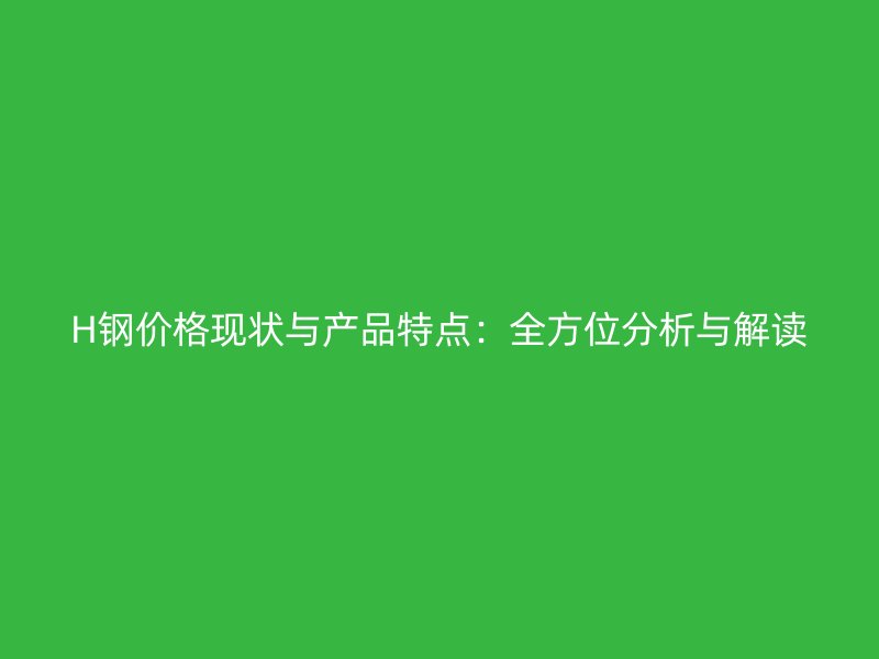 H鋼價(jià)格現(xiàn)狀與產(chǎn)品特點(diǎn)：全方位分析與解讀