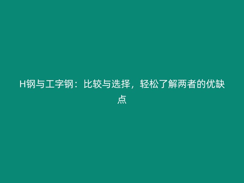 H鋼與工字鋼：比較與選擇，輕松了解兩者的優(yōu)缺點