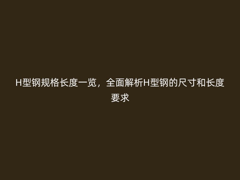 H型鋼規(guī)格長(zhǎng)度一覽，全面解析H型鋼的尺寸和長(zhǎng)度要求