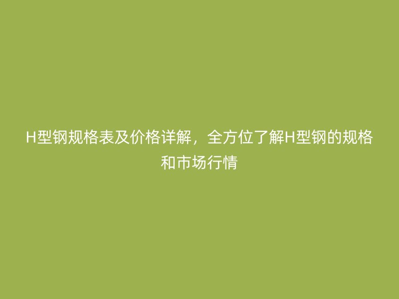 H型鋼規(guī)格表及價(jià)格詳解，全方位了解H型鋼的規(guī)格和市場行情