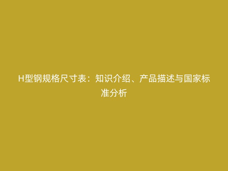 H型鋼規(guī)格尺寸表：知識介紹、產(chǎn)品描述與國家標準分析