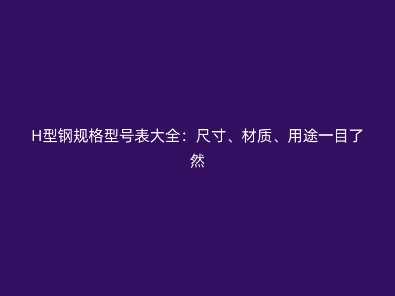 H型鋼規(guī)格型號表大全：尺寸、材質(zhì)、用途一目了然