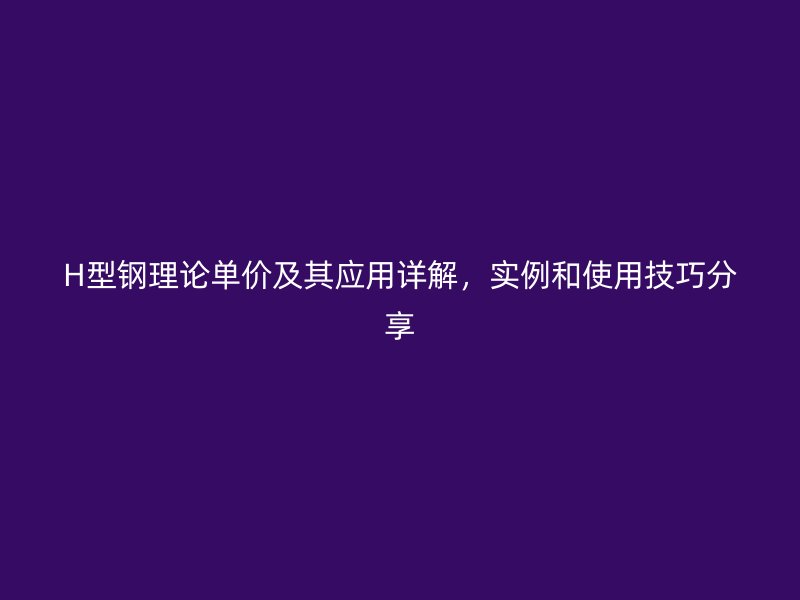 H型鋼理論單價及其應(yīng)用詳解，實例和使用技巧分享