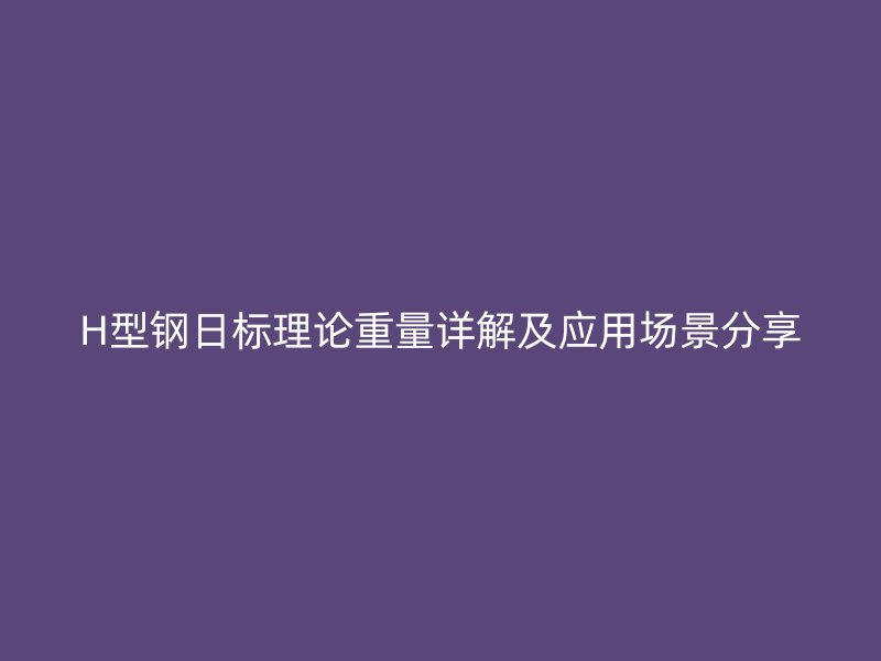 H型鋼日標(biāo)理論重量詳解及應(yīng)用場(chǎng)景分享
