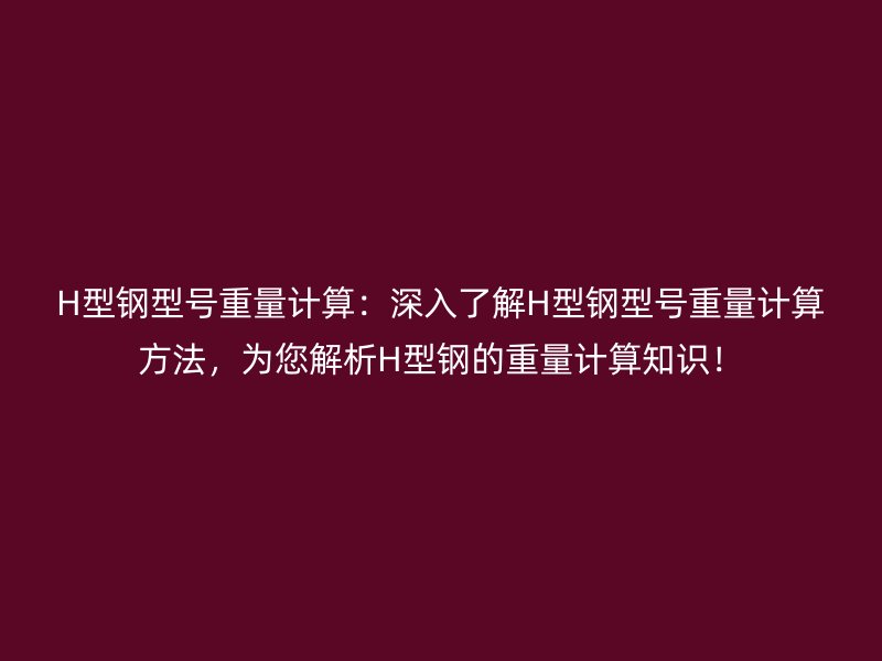 H型鋼型號重量計算：深入了解H型鋼型號重量計算方法，為您解析H型鋼的重量計算知識！