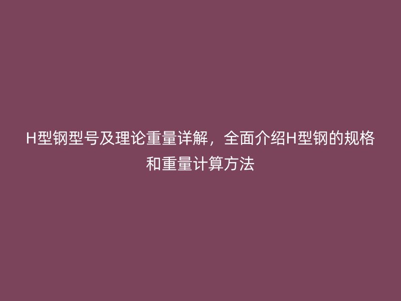 H型鋼型號(hào)及理論重量詳解，全面介紹H型鋼的規(guī)格和重量計(jì)算方法