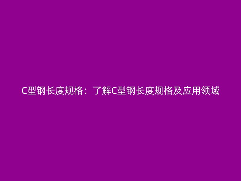 C型鋼長(zhǎng)度規(guī)格：了解C型鋼長(zhǎng)度規(guī)格及應(yīng)用領(lǐng)域