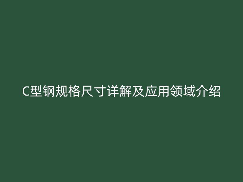 C型鋼規(guī)格尺寸詳解及應(yīng)用領(lǐng)域介紹