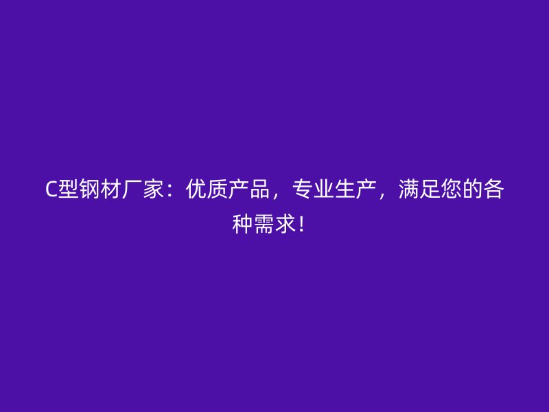C型鋼材廠家：優(yōu)質(zhì)產(chǎn)品，專(zhuān)業(yè)生產(chǎn)，滿足您的各種需求！